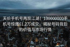 天價手機號再現(xiàn)江湖！130000000手機號驚爆61.2萬成交，揭秘號碼背后的價值與市場行情
