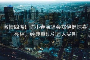 激情四溢！陳小春演唱會(huì)鄭伊健驚喜亮相，經(jīng)典重現(xiàn)引萬(wàn)人尖叫