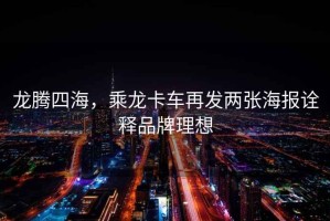 龍騰四海，乘龍卡車再發(fā)兩張海報(bào)詮釋品牌理想