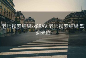老師搜索結(jié)果-x88AV:老師搜索結(jié)果 歡迎光臨