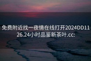 免費(fèi)附近找一夜情在線打開(kāi)2024DD1126.24小時(shí)品鑒新茶葉.cc: