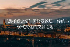 “鳳樓閣論壇”鳳樓閣論壇，傳統(tǒng)與現(xiàn)代文化的交融之地