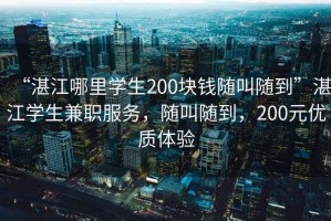 “湛江哪里學(xué)生200塊錢隨叫隨到”湛江學(xué)生兼職服務(wù)，隨叫隨到，200元優(yōu)質(zhì)體驗