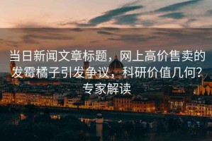 當(dāng)日新聞文章標(biāo)題，網(wǎng)上高價(jià)售賣的發(fā)霉橘子引發(fā)爭(zhēng)議，科研價(jià)值幾何？專家解讀