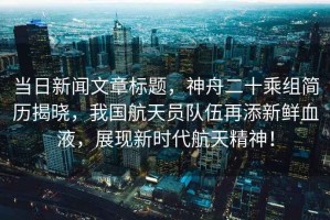 當(dāng)日新聞文章標(biāo)題，神舟二十乘組簡歷揭曉，我國航天員隊伍再添新鮮血液，展現(xiàn)新時代航天精神！