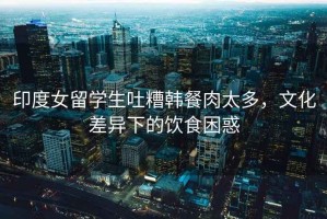 印度女留學生吐糟韓餐肉太多，文化差異下的飲食困惑