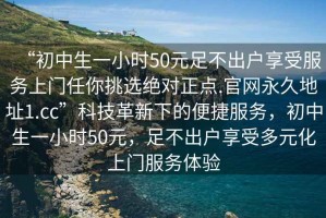 “初中生一小時(shí)50元足不出戶享受服務(wù)上門(mén)任你挑選絕對(duì)正點(diǎn).官網(wǎng)永久地址1.cc”科技革新下的便捷服務(wù)，初中生一小時(shí)50元，足不出戶享受多元化上門(mén)服務(wù)體驗(yàn)