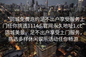 “同城免費泡約足不出戶享受服務(wù)上門任你挑選1114d.官網(wǎng)永久地址1.cc”同城美景，足不出戶享受上門服務(wù)，挑選多樣休閑娛樂活動任你暢游