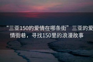“三亞150的愛(ài)情在哪條街”三亞的愛(ài)情街巷，尋找150里的浪漫故事