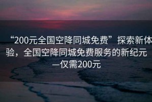 “200元全國空降同城免費(fèi)”探索新體驗(yàn)，全國空降同城免費(fèi)服務(wù)的新紀(jì)元—僅需200元