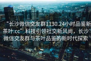 “長(zhǎng)沙微信交友群1130.24小時(shí)品鑒新茶葉.cc”科技引領(lǐng)社交新風(fēng)尚，長(zhǎng)沙微信交友群與茶葉品鑒的新時(shí)代探索