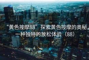 “黃色按摩88”探索黃色按摩的奧秘，一種獨特的放松體驗（88）