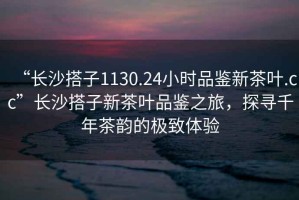 “長沙搭子1130.24小時(shí)品鑒新茶葉.cc”長沙搭子新茶葉品鑒之旅，探尋千年茶韻的極致體驗(yàn)
