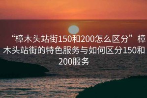 “樟木頭站街150和200怎么區(qū)分”樟木頭站街的特色服務(wù)與如何區(qū)分150和200服務(wù)