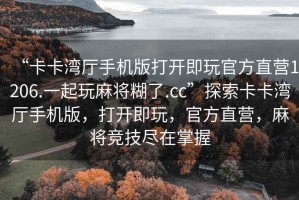 “卡卡灣廳手機版打開即玩官方直營1206.一起玩麻將糊了.cc”探索卡卡灣廳手機版，打開即玩，官方直營，麻將競技盡在掌握