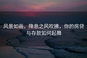 風(fēng)景如畫，降息之風(fēng)吹拂，你的房貸與存款如何起舞