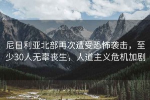 尼日利亞北部再次遭受恐怖襲擊，至少30人無辜喪生，人道主義危機加劇