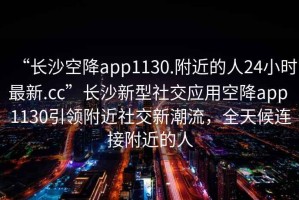 “長沙空降app1130.附近的人24小時(shí)最新.cc”長沙新型社交應(yīng)用空降app 1130引領(lǐng)附近社交新潮流，全天候連接附近的人