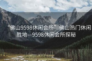 “佛山9598休閑會所”佛山熱門休閑勝地—9598休閑會所探秘