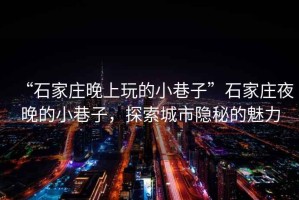 “石家莊晚上玩的小巷子”石家莊夜晚的小巷子，探索城市隱秘的魅力