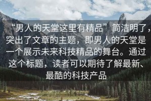 “男人的天堂這里有精品”簡潔明了，突出了文章的主題，即男人的天堂是一個展示未來科技精品的舞臺。通過這個標(biāo)題，讀者可以期待了解最新、最酷的科技產(chǎn)品
