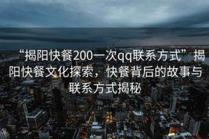 “揭陽快餐200一次qq聯(lián)系方式”揭陽快餐文化探索，快餐背后的故事與聯(lián)系方式揭秘