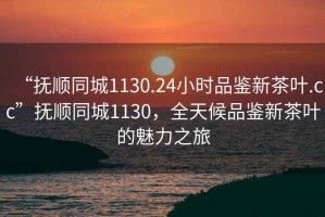 “撫順同城1130.24小時(shí)品鑒新茶葉.cc”撫順同城1130，全天候品鑒新茶葉的魅力之旅