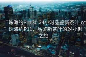 “珠海約P1130.24小時(shí)品鑒新茶葉.cc”珠海約P11，品鑒新茶葉的24小時(shí)之旅