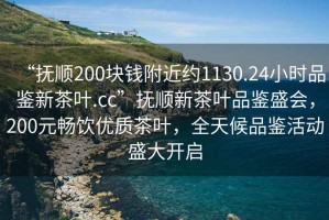 “撫順200塊錢附近約1130.24小時品鑒新茶葉.cc”撫順新茶葉品鑒盛會，200元暢飲優(yōu)質(zhì)茶葉，全天候品鑒活動盛大開啟