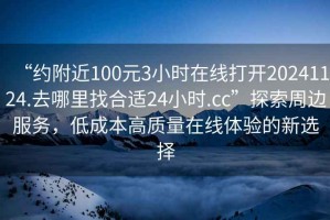 “約附近100元3小時在線打開20241124.去哪里找合適24小時.cc”探索周邊服務(wù)，低成本高質(zhì)量在線體驗(yàn)的新選擇
