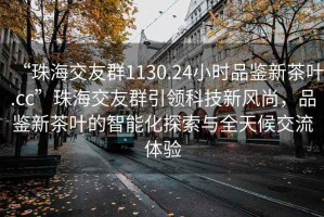 “珠海交友群1130.24小時品鑒新茶葉.cc”珠海交友群引領(lǐng)科技新風尚，品鑒新茶葉的智能化探索與全天候交流體驗