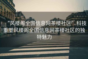“風(fēng)樓閣全國信息網(wǎng)茶樓社區(qū)”科技重塑風(fēng)樓閣全國信息網(wǎng)茶樓社區(qū)的獨(dú)特魅力