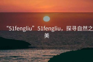 “51fengliu”51fengliu，探尋自然之美