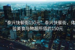 “泰興快餐街150元”泰興快餐街，體驗(yàn)美食與物超所值的150元