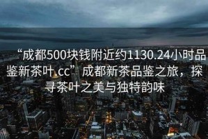 “成都500塊錢附近約1130.24小時品鑒新茶葉.cc”成都新茶品鑒之旅，探尋茶葉之美與獨(dú)特韻味