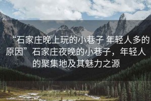 “石家莊晚上玩的小巷子 年輕人多的原因”石家莊夜晚的小巷子，年輕人的聚集地及其魅力之源