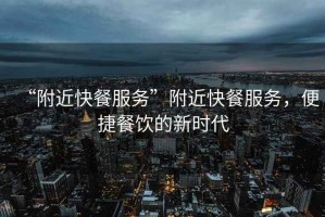 “附近快餐服務(wù)”附近快餐服務(wù)，便捷餐飲的新時(shí)代