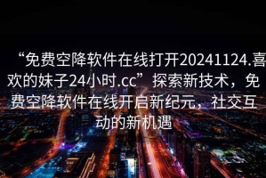 “免費(fèi)空降軟件在線打開20241124.喜歡的妹子24小時(shí).cc”探索新技術(shù)，免費(fèi)空降軟件在線開啟新紀(jì)元，社交互動(dòng)的新機(jī)遇