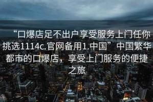“口爆店足不出戶享受服務(wù)上門任你挑選1114c.官網(wǎng)備用1.中國”中國繁華都市的口爆店，享受上門服務(wù)的便捷之旅