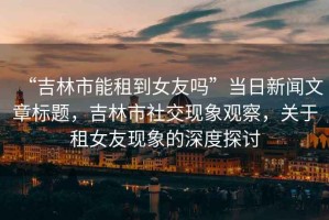 “吉林市能租到女友嗎”當(dāng)日新聞文章標(biāo)題，吉林市社交現(xiàn)象觀察，關(guān)于租女友現(xiàn)象的深度探討