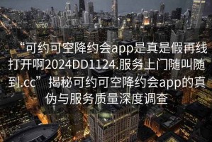 “可約可空降約會(huì)app是真是假再線打開啊2024DD1124.服務(wù)上門隨叫隨到.cc”揭秘可約可空降約會(huì)app的真?zhèn)闻c服務(wù)質(zhì)量深度調(diào)查