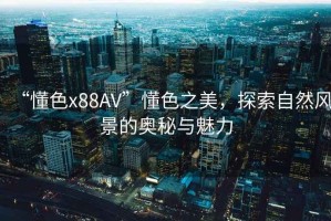 “懂色x88AV”懂色之美，探索自然風(fēng)景的奧秘與魅力