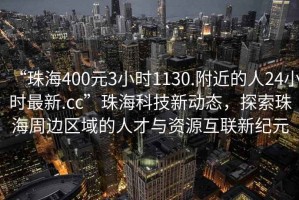 “珠海400元3小時(shí)1130.附近的人24小時(shí)最新.cc”珠?？萍夹聞?dòng)態(tài)，探索珠海周邊區(qū)域的人才與資源互聯(lián)新紀(jì)元