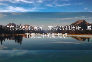 “東莞9598場所”東莞9598場所，城市變遷中的新焦點