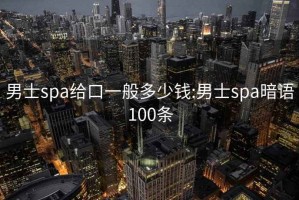 男士spa給口一般多少錢:男士spa暗語100條