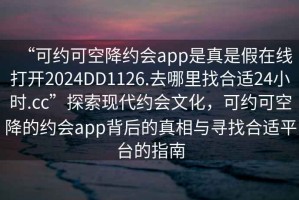 “可約可空降約會(huì)app是真是假在線(xiàn)打開(kāi)2024DD1126.去哪里找合適24小時(shí).cc”探索現(xiàn)代約會(huì)文化，可約可空降的約會(huì)app背后的真相與尋找合適平臺(tái)的指南