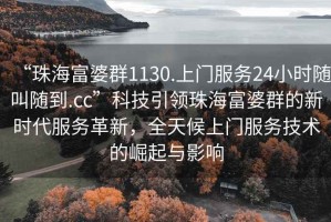 “珠海富婆群1130.上門服務(wù)24小時隨叫隨到.cc”科技引領(lǐng)珠海富婆群的新時代服務(wù)革新，全天候上門服務(wù)技術(shù)的崛起與影響