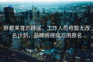 胖都來官方辟謠，工作人員稱暫無改名計(jì)劃，品牌將繼續(xù)沿用原名