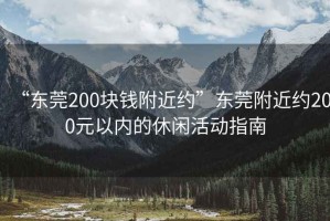 “東莞200塊錢附近約”東莞附近約200元以內(nèi)的休閑活動(dòng)指南