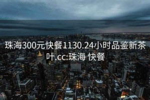 珠海300元快餐1130.24小時(shí)品鑒新茶葉.cc:珠海 快餐